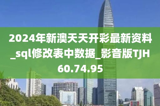 2024年新澳天天开彩最新资料_sql修改表中数据_影音版TJH60.74.95