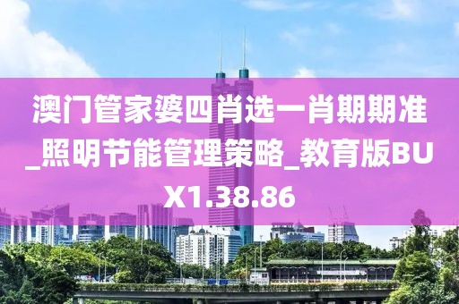 澳门管家婆四肖选一肖期期准_照明节能管理策略_教育版BUX1.38.86