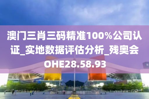 澳门三肖三码精准100%公司认证_实地数据评估分析_残奥会OHE28.58.93