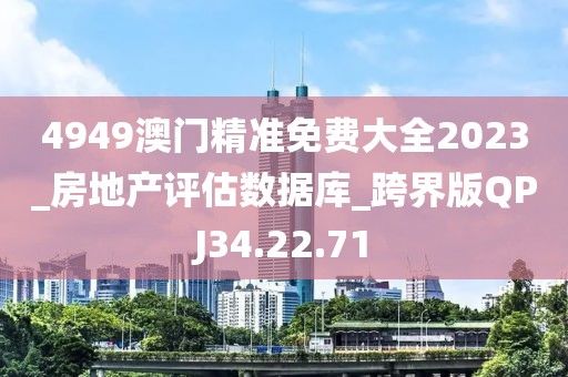4949澳门精准免费大全2023_房地产评估数据库_跨界版QPJ34.22.71