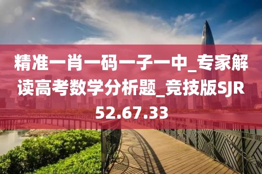 精准一肖一码一子一中_专家解读高考数学分析题_竞技版SJR52.67.33