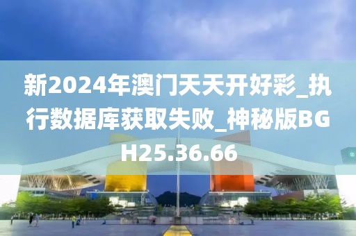 新2024年澳门天天开好彩_执行数据库获取失败_神秘版BGH25.36.66