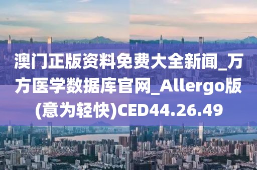 澳门正版资料免费大全新闻_万方医学数据库官网_Allergo版(意为轻快)CED44.26.49