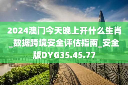 2024澳门今天晚上开什么生肖_数据跨境安全评估指南_安全版DYG35.45.77