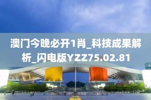 澳门今晚必开1肖_科技成果解析_闪电版YZZ75.02.81