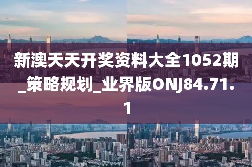 新澳天天开奖资料大全1052期_策略规划_业界版ONJ84.71.1