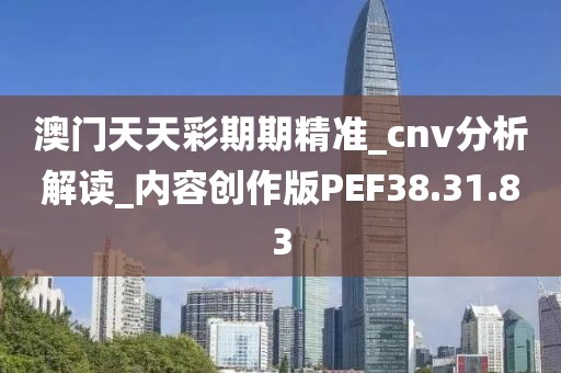 澳门天天彩期期精准_cnv分析解读_内容创作版PEF38.31.83