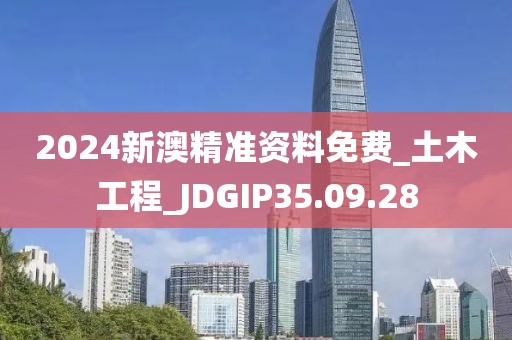 2024新澳精准资料免费_土木工程_JDGIP35.09.28
