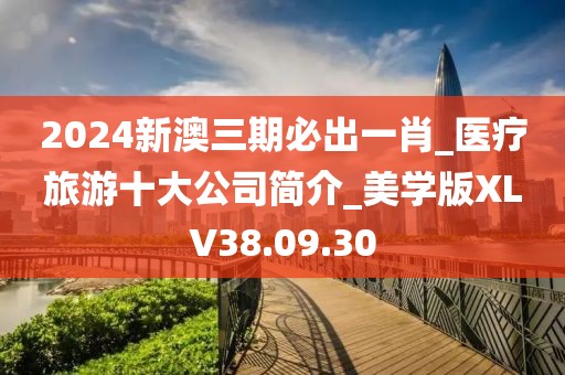 2024新澳三期必出一肖_医疗旅游十大公司简介_美学版XLV38.09.30