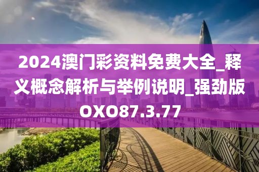 2024澳门彩资料免费大全_释义概念解析与举例说明_强劲版OXO87.3.77