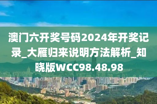 澳门六开奖号码2024年开奖记录_大雁归来说明方法解析_知晓版WCC98.48.98