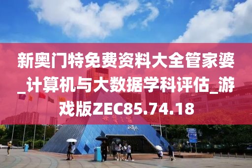 新奥门特免费资料大全管家婆_计算机与大数据学科评估_游戏版ZEC85.74.18