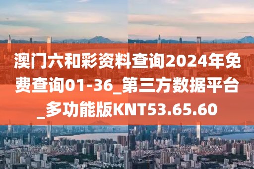 澳门六和彩资料查询2024年免费查询01-36_第三方数据平台_多功能版KNT53.65.60
