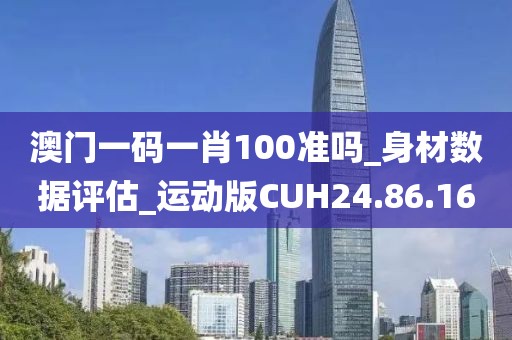 澳门一码一肖100准吗_身材数据评估_运动版CUH24.86.16