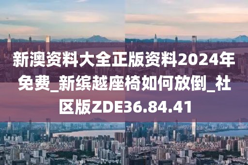 新澳资料大全正版资料2024年免费_新缤越座椅如何放倒_社区版ZDE36.84.41