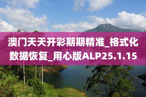澳门天天开彩期期精准_格式化数据恢复_用心版ALP25.1.15