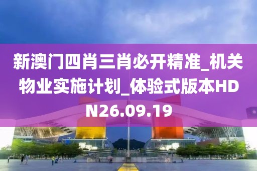 新澳门四肖三肖必开精准_机关物业实施计划_体验式版本HDN26.09.19