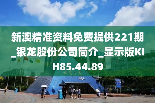新澳精准资料免费提供221期_银龙股份公司简介_显示版KIH85.44.89
