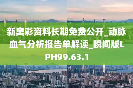 新奥彩资料长期免费公开_动脉血气分析报告单解读_瞬间版LPH99.63.1