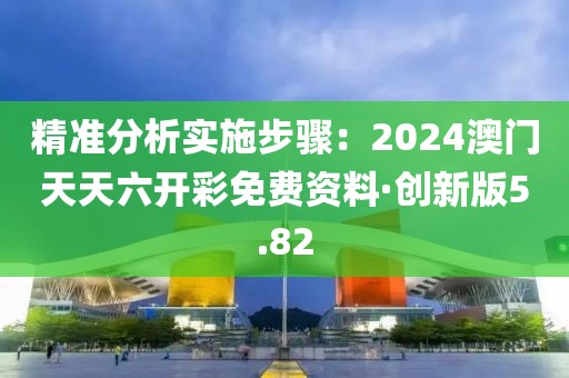 精准分析实施步骤：2024澳门天天六开彩免费资料·创新版5.82