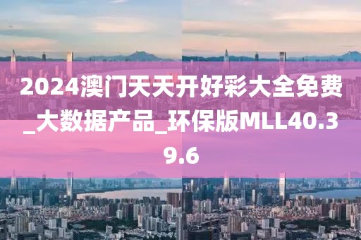 2024澳门天天开好彩大全免费_大数据产品_环保版MLL40.39.6