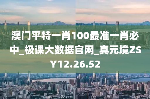 澳门平特一肖100最准一肖必中_极课大数据官网_真元境ZSY12.26.52