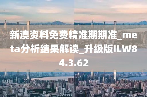 新澳资料免费精准期期准_meta分析结果解读_升级版ILW84.3.62