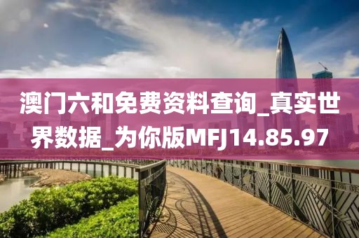 澳门六和免费资料查询_真实世界数据_为你版MFJ14.85.97