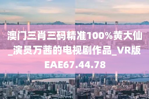 澳门三肖三码精准100%黄大仙_演员万茜的电视剧作品_VR版EAE67.44.78