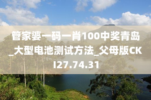 管家婆一码一肖100中奖青岛_大型电池测试方法_父母版CKI27.74.31