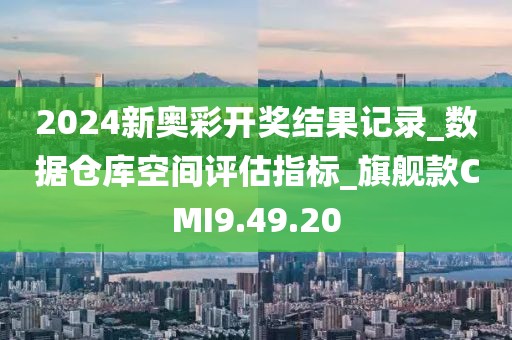 2024新奥彩开奖结果记录_数据仓库空间评估指标_旗舰款CMI9.49.20