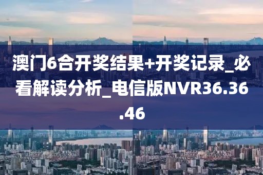 澳门6合开奖结果+开奖记录_必看解读分析_电信版NVR36.36.46