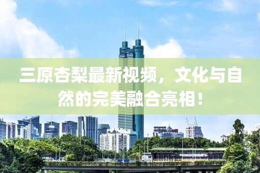三原杏梨最新视频，文化与自然的完美融合亮相！