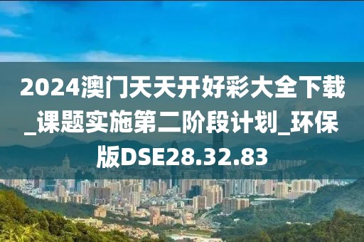 2024澳门天天开好彩大全下载_课题实施第二阶段计划_环保版DSE28.32.83