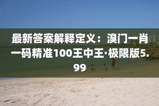最新答案解释定义：溴门一肖一码精准100王中王·极限版5.99