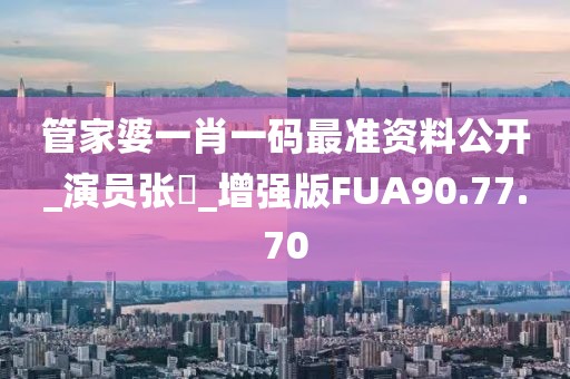 管家婆一肖一码最准资料公开_演员张俶_增强版FUA90.77.70