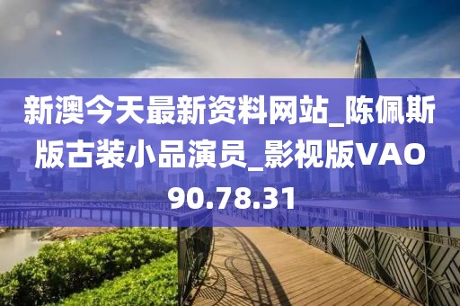 新澳今天最新资料网站_陈佩斯版古装小品演员_影视版VAO90.78.31