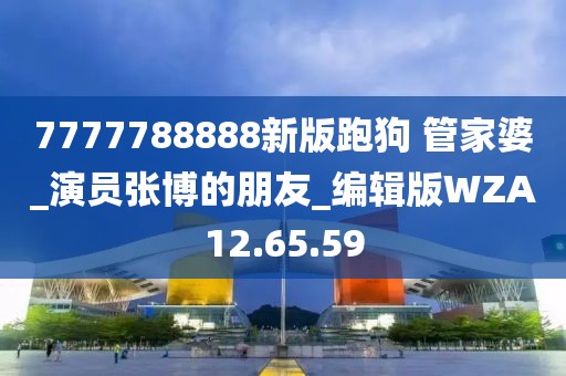 7777788888新版跑狗 管家婆_演员张博的朋友_编辑版WZA12.65.59