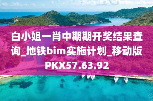 白小姐一肖中期期开奖结果查询_地铁bim实施计划_移动版PKX57.63.92