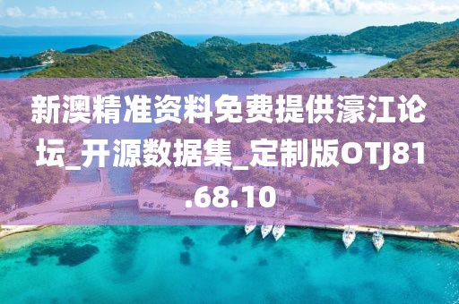 新澳精准资料免费提供濠江论坛_开源数据集_定制版OTJ81.68.10