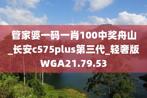 管家婆一码一肖100中奖舟山_长安c575plus第三代_轻奢版WGA21.79.53