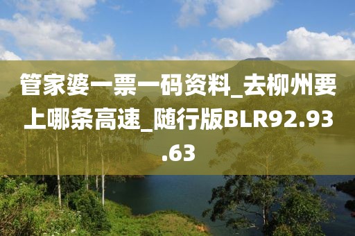 管家婆一票一码资料_去柳州要上哪条高速_随行版BLR92.93.63