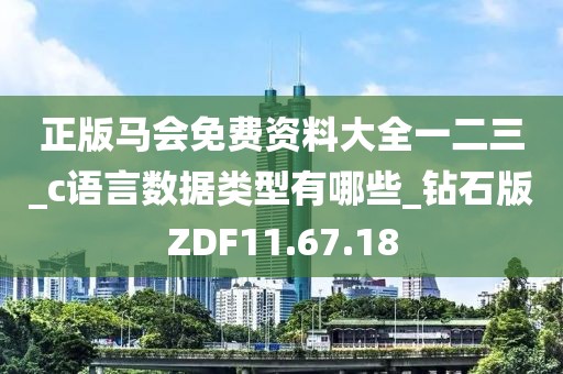 正版马会免费资料大全一二三_c语言数据类型有哪些_钻石版ZDF11.67.18