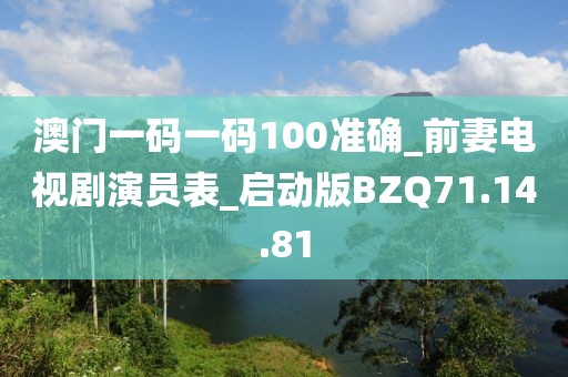 澳门一码一码100准确_前妻电视剧演员表_启动版BZQ71.14.81