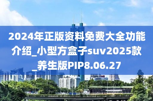 2024年正版资料免费大全功能介绍_小型方盒子suv2025款_养生版PIP8.06.27