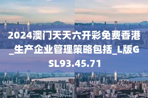 2024澳门天天六开彩免费香港_生产企业管理策略包括_L版GSL93.45.71