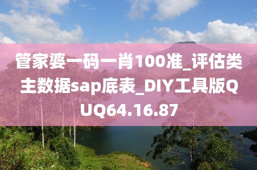 管家婆一码一肖100准_评估类主数据sap底表_DIY工具版QUQ64.16.87