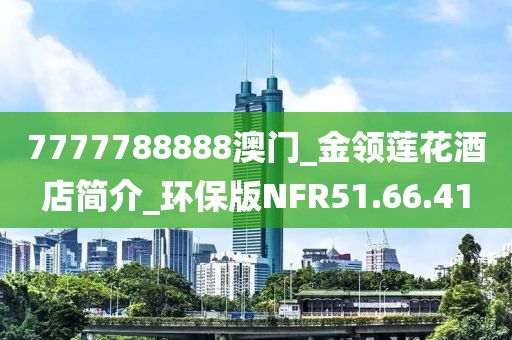 7777788888澳门_金领莲花酒店简介_环保版NFR51.66.41
