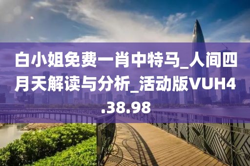 白小姐免费一肖中特马_人间四月天解读与分析_活动版VUH4.38.98