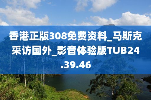 香港正版308免费资料_马斯克采访国外_影音体验版TUB24.39.46